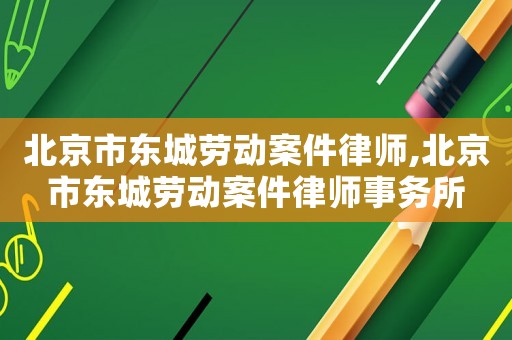 北京市東城勞動(dòng)案件律師,北京市東城勞動(dòng)案件律師事務(wù)所