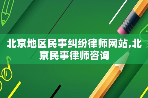 北京地區(qū)民事糾紛律師網(wǎng)站,北京民事律師咨詢