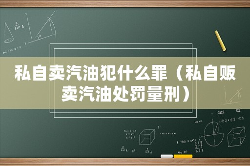私自賣汽油犯什么罪（私自販賣汽油處罰量刑）