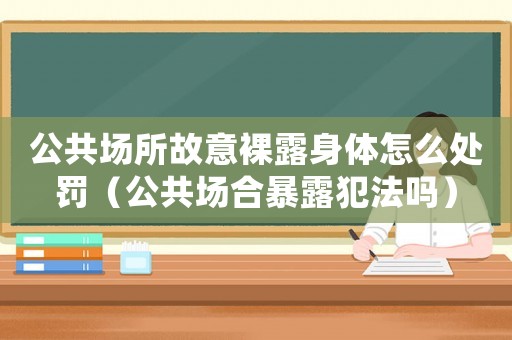 公共場(chǎng)所故意裸露身體怎么處罰（公共場(chǎng)合暴露犯法嗎）