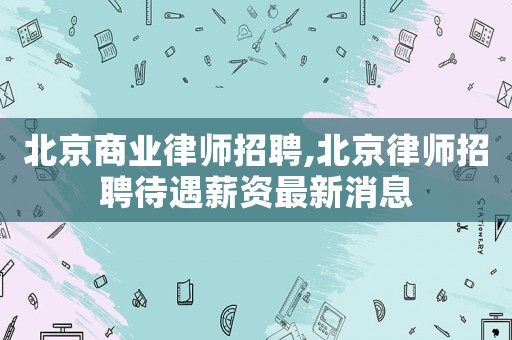 北京商業(yè)律師招聘,北京律師招聘待遇薪資最新消息