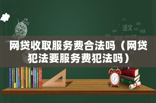 網(wǎng)貸收取服務(wù)費(fèi)合法嗎（網(wǎng)貸犯法要服務(wù)費(fèi)犯法嗎）