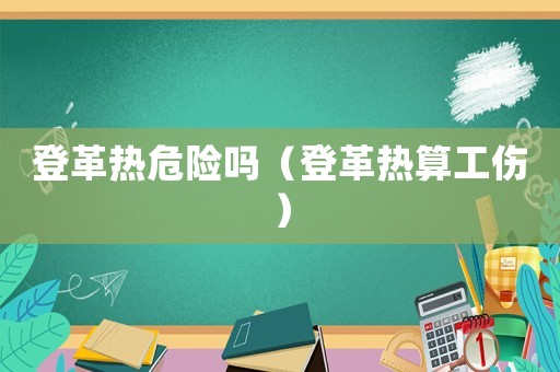 登革熱危險(xiǎn)嗎（登革熱算工傷）