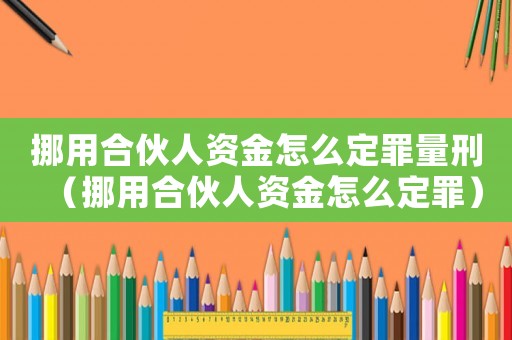 挪用合伙人資金怎么定罪量刑（挪用合伙人資金怎么定罪）