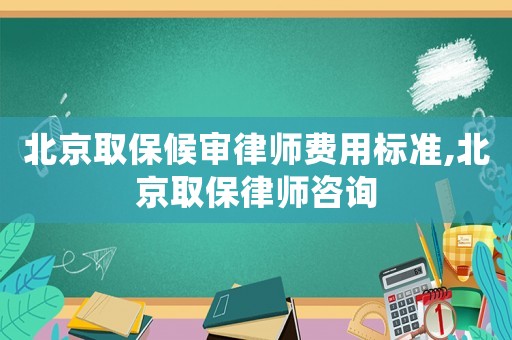北京取保候?qū)徛蓭熧M用標(biāo)準(zhǔn),北京取保律師咨詢