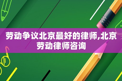 勞動(dòng)爭(zhēng)議北京最好的律師,北京勞動(dòng)律師咨詢