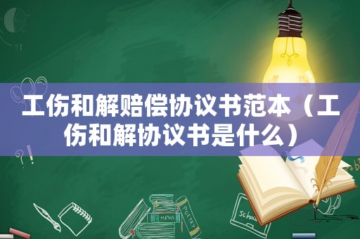 工傷和解賠償協(xié)議書范本（工傷和解協(xié)議書是什么）
