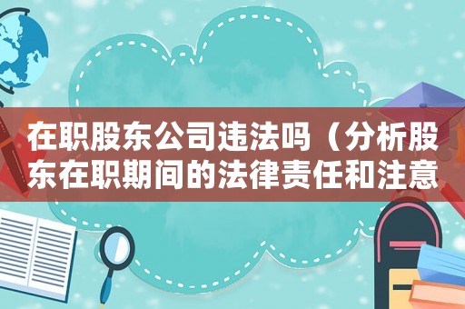 在職股東公司違法嗎（分析股東在職期間的法律責(zé)任和注意事項(xiàng)）