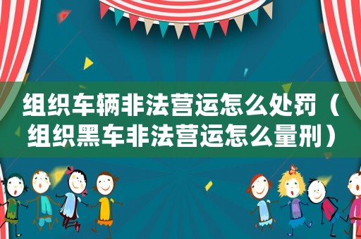 組織車輛非法營運(yùn)怎么處罰（組織黑車非法營運(yùn)怎么量刑）