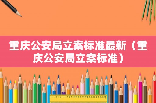 重慶公安局立案標(biāo)準(zhǔn)最新（重慶公安局立案標(biāo)準(zhǔn)）