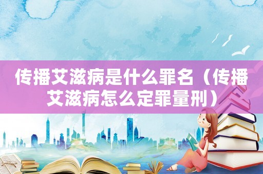 傳播艾滋病是什么罪名（傳播艾滋病怎么定罪量刑）