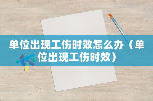 單位出現(xiàn)工傷時(shí)效怎么辦（單位出現(xiàn)工傷時(shí)效）