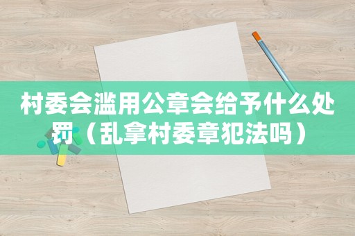 村委會(huì)濫用公章會(huì)給予什么處罰（亂拿村委章犯法嗎）