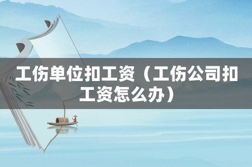 工傷單位扣工資（工傷公司扣工資怎么辦）