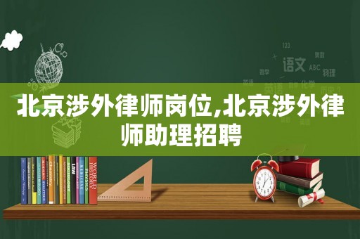北京涉外律師崗位,北京涉外律師助理招聘