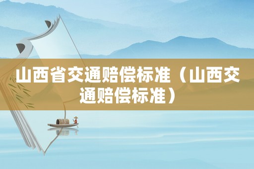 山西省交通賠償標(biāo)準(zhǔn)（山西交通賠償標(biāo)準(zhǔn)）