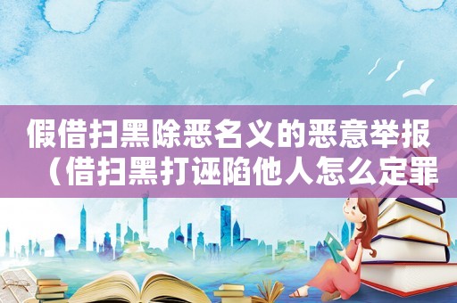 假借掃黑除惡名義的惡意舉報(bào)（借掃黑打誣陷他人怎么定罪）