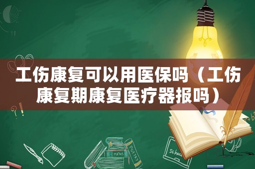 工傷康復(fù)可以用醫(yī)保嗎（工傷康復(fù)期康復(fù)醫(yī)療器報(bào)嗎）