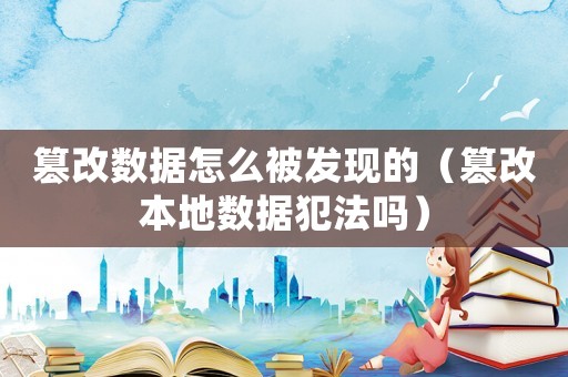 篡改數(shù)據(jù)怎么被發(fā)現(xiàn)的（篡改本地?cái)?shù)據(jù)犯法嗎）