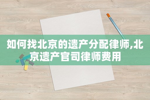 如何找北京的遺產(chǎn)分配律師,北京遺產(chǎn)官司律師費(fèi)用