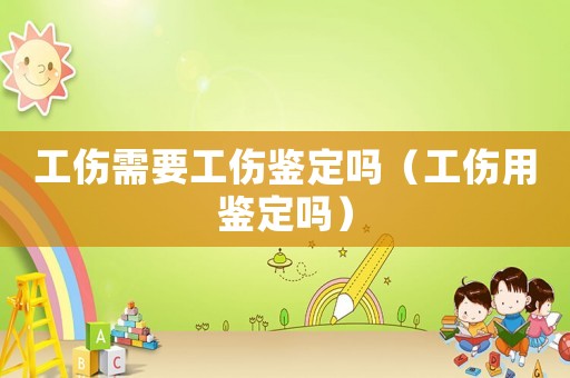 工傷需要工傷鑒定嗎（工傷用鑒定嗎）