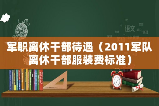 軍職離休干部待遇（2011軍隊離休干部服裝費標(biāo)準(zhǔn)）