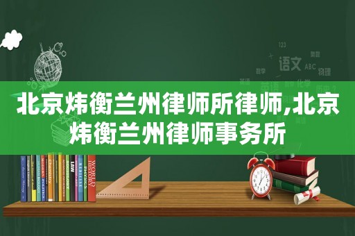 北京煒衡蘭州律師所律師,北京煒衡蘭州律師事務(wù)所