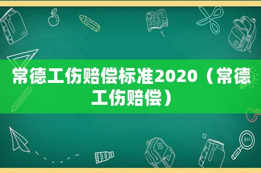 常德工傷賠償標(biāo)準(zhǔn)2020（常德工傷賠償）