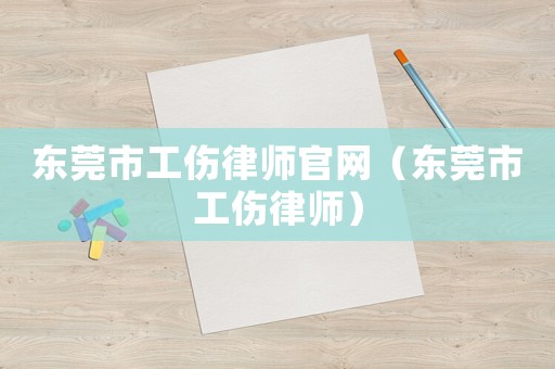 東莞市工傷律師官網(wǎng)（東莞市工傷律師）