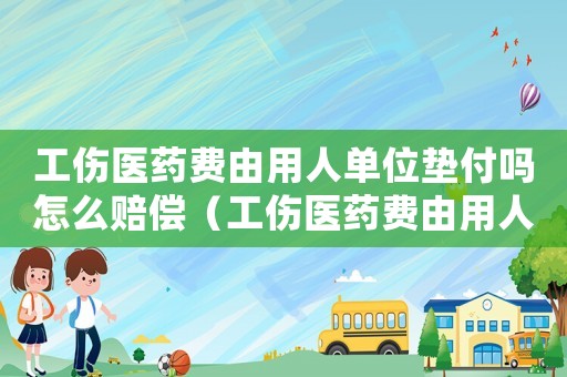 工傷醫(yī)藥費(fèi)由用人單位墊付嗎怎么賠償（工傷醫(yī)藥費(fèi)由用人單位墊付嗎）