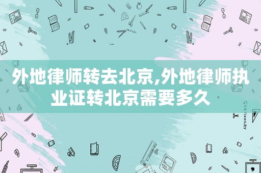 外地律師轉(zhuǎn)去北京,外地律師執(zhí)業(yè)證轉(zhuǎn)北京需要多久