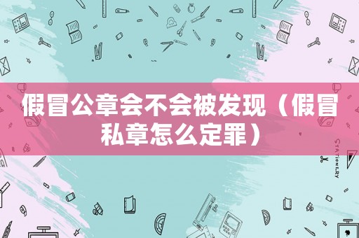 假冒公章會不會被發(fā)現(xiàn)（假冒私章怎么定罪）