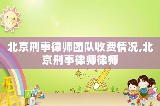 北京刑事律師團隊收費情況,北京刑事律師律師
