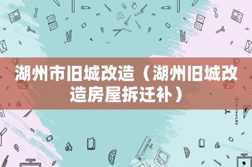 湖州市舊城改造（湖州舊城改造房屋拆遷補(bǔ)）