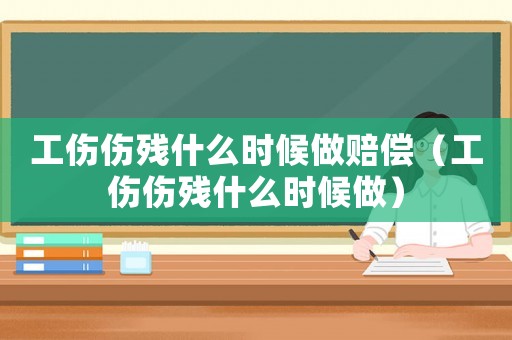 工傷傷殘什么時(shí)候做賠償（工傷傷殘什么時(shí)候做）