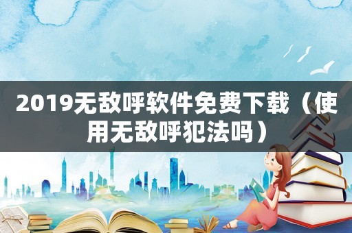 2019無(wú)敵呼軟件免費(fèi)下載（使用無(wú)敵呼犯法嗎）