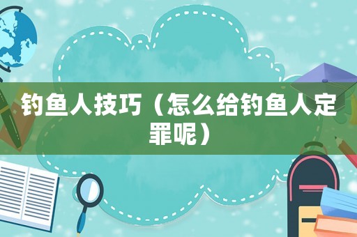 釣魚(yú)人技巧（怎么給釣魚(yú)人定罪呢）