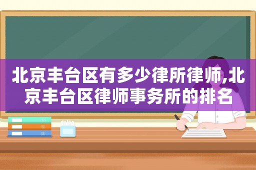 北京豐臺(tái)區(qū)有多少律所律師,北京豐臺(tái)區(qū)律師事務(wù)所的排名