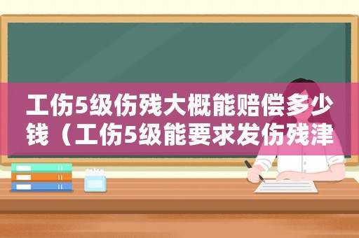 工傷5級傷殘大概能賠償多少錢（工傷5級能要求發(fā)傷殘津貼嗎）