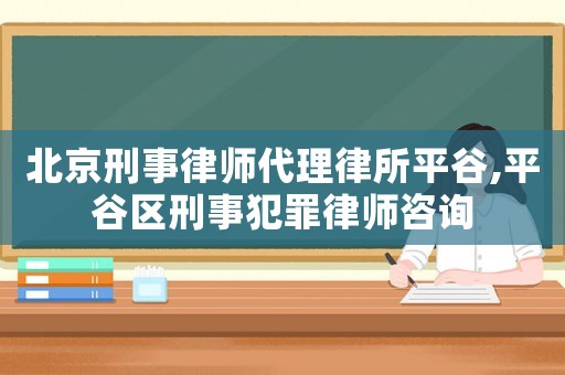 北京刑事律師代理律所平谷,平谷區(qū)刑事犯罪律師咨詢