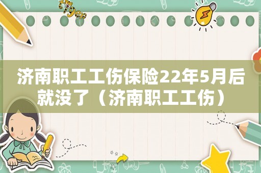 濟(jì)南職工工傷保險(xiǎn)22年5月后就沒了（濟(jì)南職工工傷）