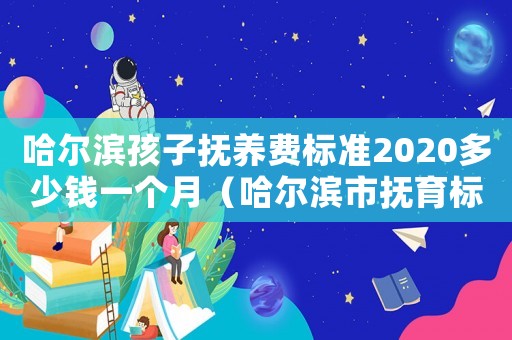 哈爾濱孩子撫養(yǎng)費(fèi)標(biāo)準(zhǔn)2020多少錢一個(gè)月（哈爾濱市撫育標(biāo)準(zhǔn)）