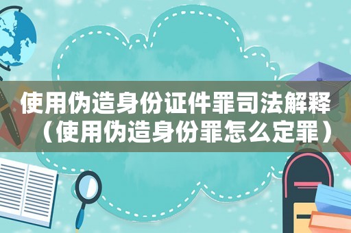 使用偽造身份證件罪司法解釋（使用偽造身份罪怎么定罪）
