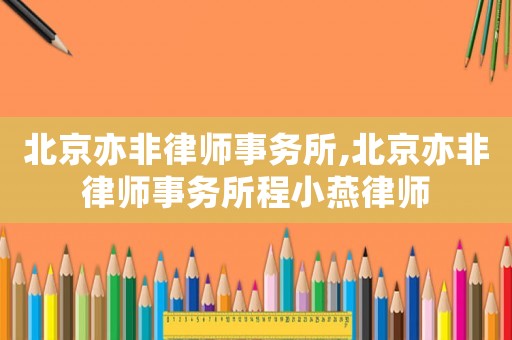 北京亦非律師事務(wù)所,北京亦非律師事務(wù)所程小燕律師