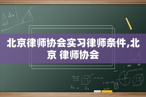 北京律師協(xié)會實習(xí)律師條件,北京 律師協(xié)會