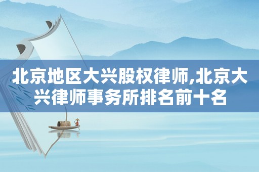 北京地區(qū)大興股權(quán)律師,北京大興律師事務(wù)所排名前十名