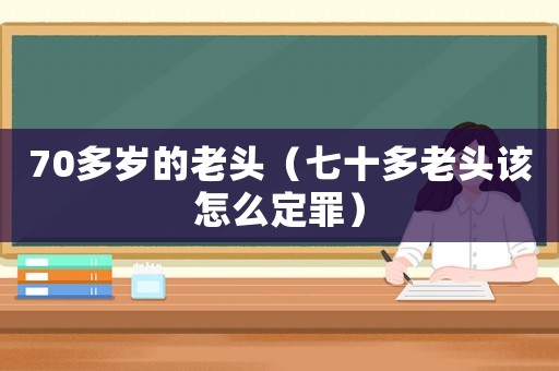 70多歲的老頭（七十多老頭該怎么定罪）