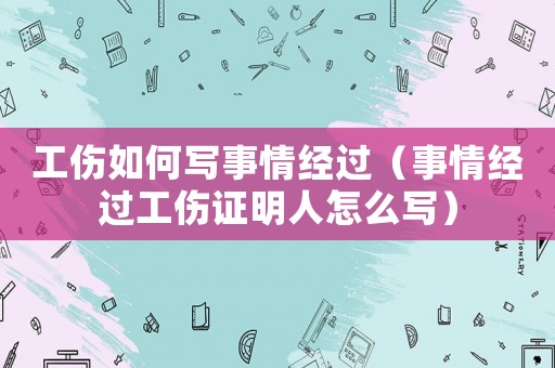 工傷如何寫事情經(jīng)過（事情經(jīng)過工傷證明人怎么寫）