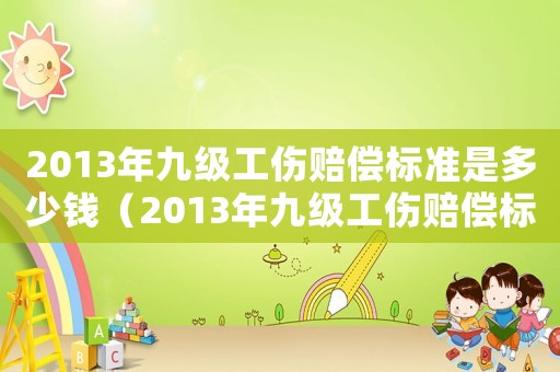 2013年九級(jí)工傷賠償標(biāo)準(zhǔn)是多少錢（2013年九級(jí)工傷賠償標(biāo)準(zhǔn)）