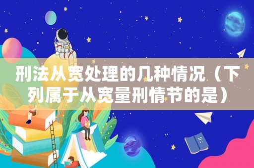 刑法從寬處理的幾種情況（下列屬于從寬量刑情節(jié)的是）